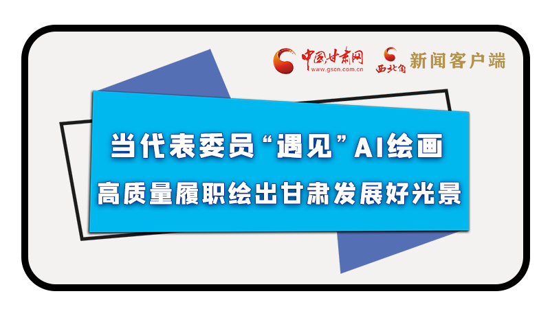 當代表委員“遇見”AI繪畫，高質(zhì)量履職繪出甘肅發(fā)展好光景