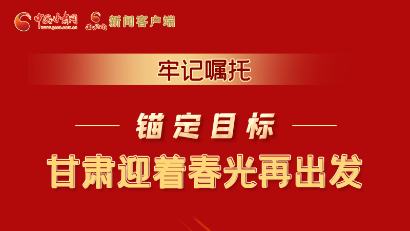 圖解|牢記囑托，錨定目標(biāo)，甘肅迎著春光再出發(fā)！
