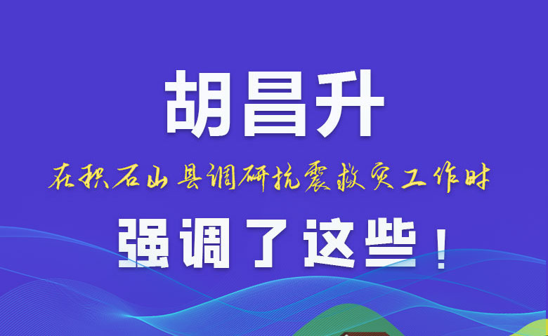 圖解|胡昌升在積石山縣調(diào)研抗震救災(zāi)工作時(shí)強(qiáng)調(diào)了這些！
