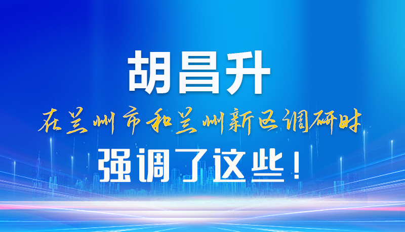 【甘快看】圖解|胡昌升在蘭州市和蘭州新區(qū)調(diào)研時(shí)強(qiáng)調(diào)了這些！