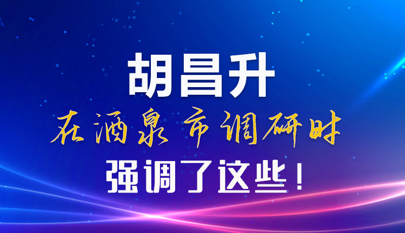 【甘快看】圖解|胡昌升在酒泉市調(diào)研時強調(diào)了這些！