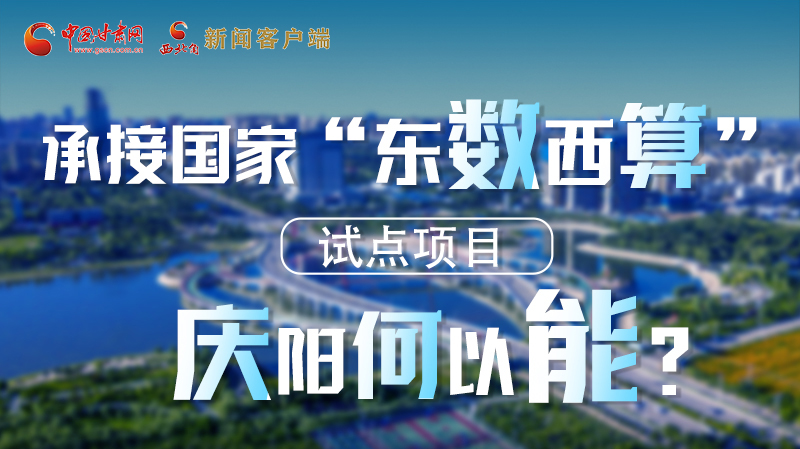 【香約慶陽 包容天下】長圖|承接國家“東數(shù)西算”試點(diǎn)項(xiàng)目 慶陽何以能？