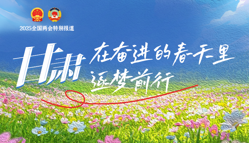 聚焦2025全國兩會|甘肅：在奮進(jìn)的春天里，逐夢前行