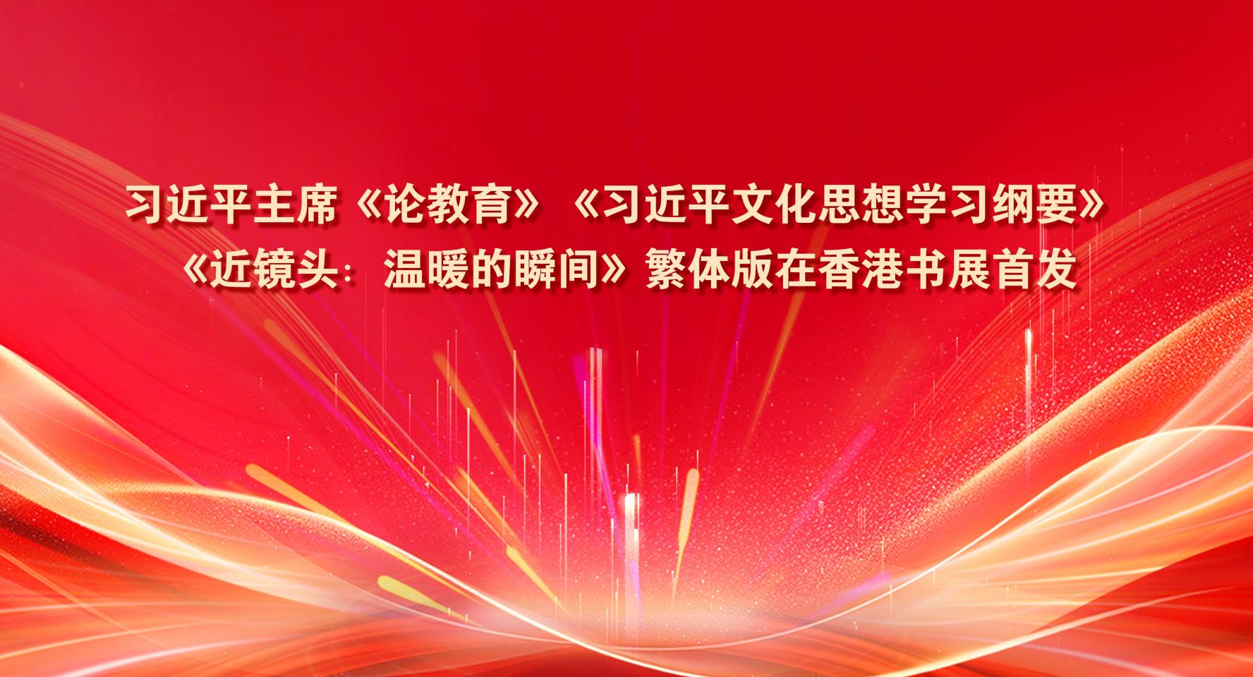 習(xí)近平主席《論教育》《習(xí)近平文化思想學(xué)習(xí)綱要》《近鏡頭：溫暖的瞬間》繁體版在香港書展首發(fā)